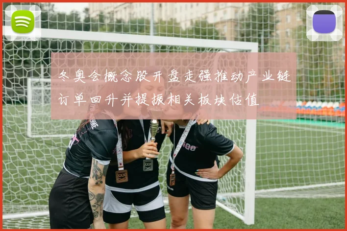 冬奥会概念股开盘走强推动产业链订单回升并提振相关板块估值