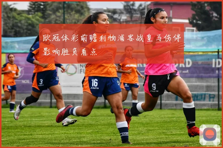 欧冠体彩前瞻利物浦客战皇马伤停影响胜负看点